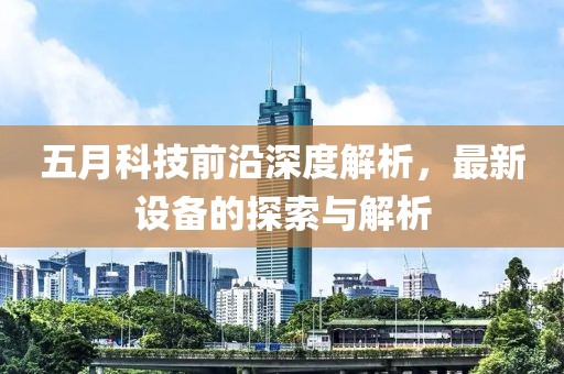 五月科技前沿深度解析，最新设备的探索与解析