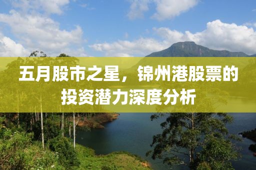 五月股市之星，锦州港股票的投资潜力深度分析