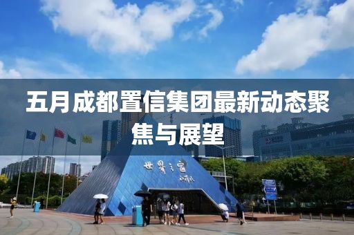 五月成都置信集团最新动态聚焦与展望