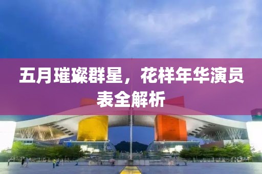 五月璀璨群星，花样年华演员表全解析