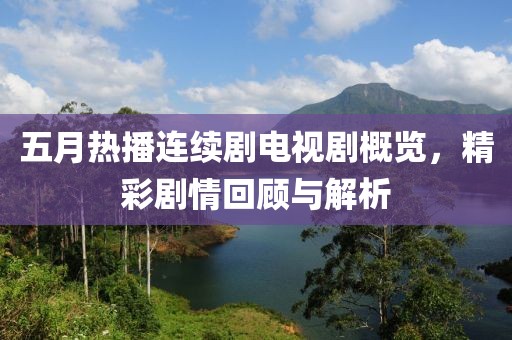 五月热播连续剧电视剧概览，精彩剧情回顾与解析
