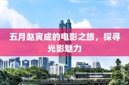 五月赵寅成的电影之旅，探寻光影魅力