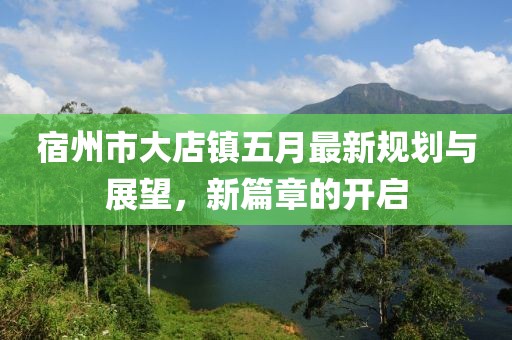 宿州市大店镇五月最新规划与展望，新篇章的开启
