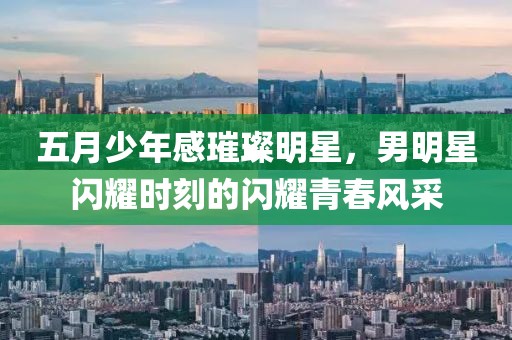 五月少年感璀璨明星，男明星闪耀时刻的闪耀青春风采