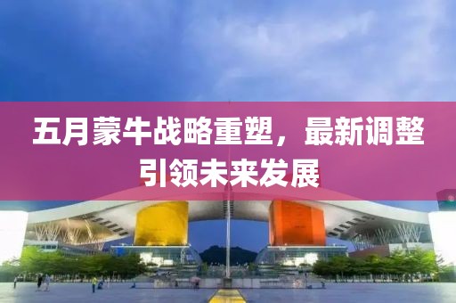 五月蒙牛战略重塑，最新调整引领未来发展