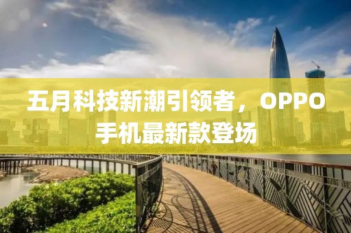 五月科技新潮引领者，OPPO手机最新款登场