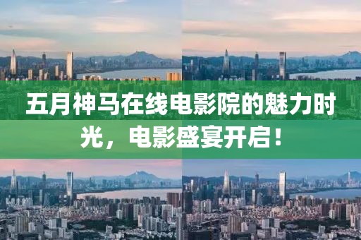 五月神马在线电影院的魅力时光，电影盛宴开启！