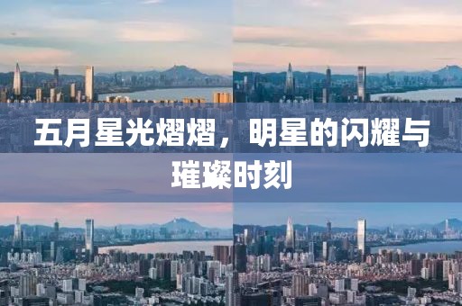 五月星光熠熠，明星的闪耀与璀璨时刻