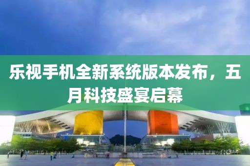 乐视手机全新系统版本发布，五月科技盛宴启幕