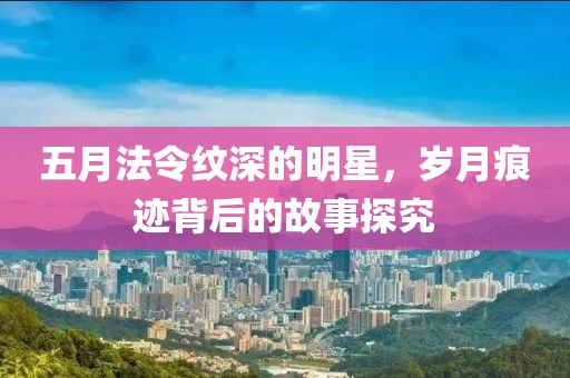 五月法令纹深的明星，岁月痕迹背后的故事探究