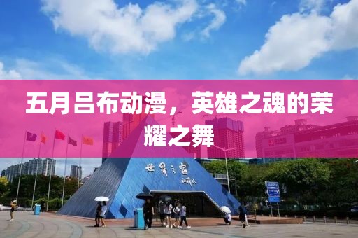 五月吕布动漫，英雄之魂的荣耀之舞