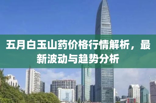 五月白玉山药价格行情解析，最新波动与趋势分析