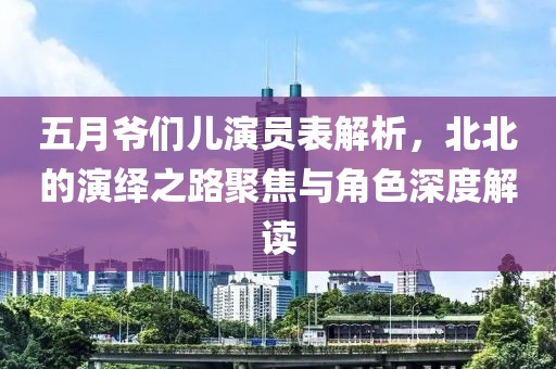 五月爷们儿演员表解析，北北的演绎之路聚焦与角色深度解读