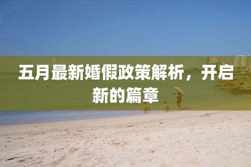 五月最新婚假政策解析，开启新的篇章