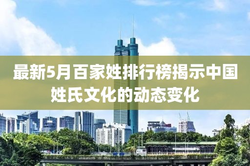 最新5月百家姓排行榜揭示中国姓氏文化的动态变化