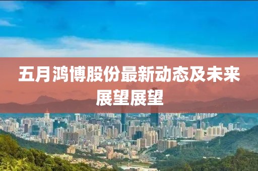 五月鸿博股份最新动态及未来展望展望