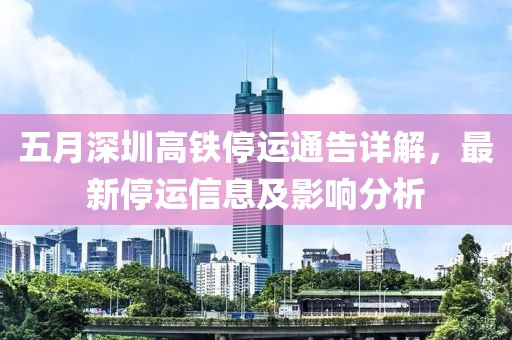 五月深圳高铁停运通告详解，最新停运信息及影响分析