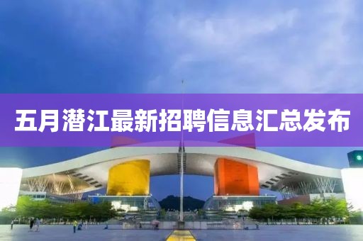 五月潜江最新招聘信息汇总发布