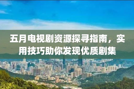 五月电视剧资源探寻指南，实用技巧助你发现优质剧集