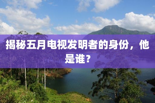 揭秘五月电视发明者的身份，他是谁？
