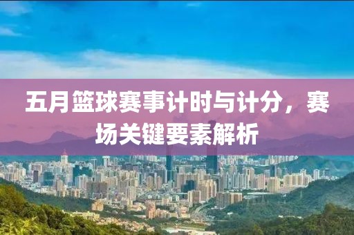 五月篮球赛事计时与计分，赛场关键要素解析