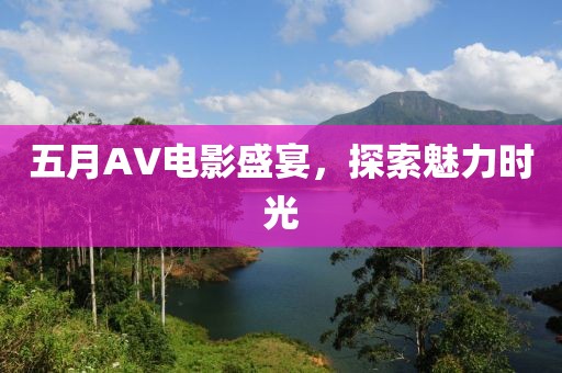 五月AV电影盛宴，探索魅力时光