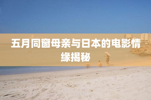 五月同窗母亲与日本的电影情缘揭秘