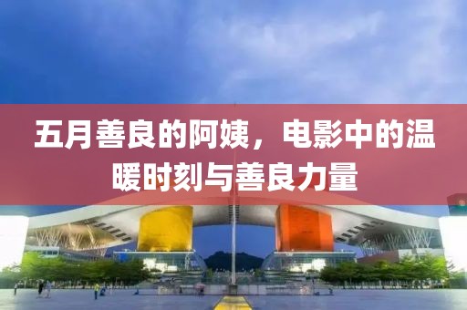 五月善良的阿姨，电影中的温暖时刻与善良力量