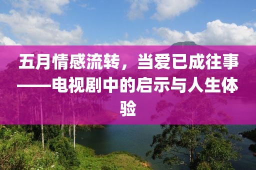 五月情感流转，当爱已成往事——电视剧中的启示与人生体验