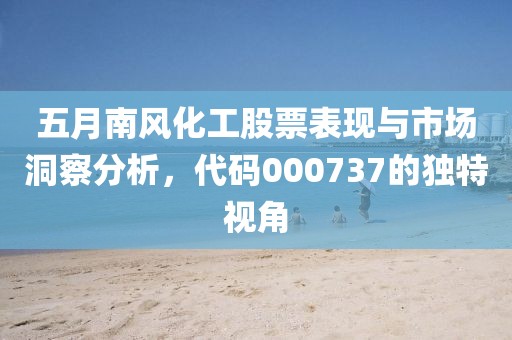 五月南风化工股票表现与市场洞察分析，代码000737的独特视角