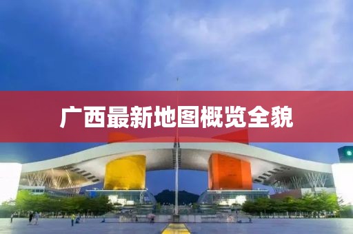 广西最新地图概览全貌