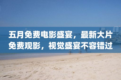 五月免费电影盛宴，最新大片免费观影，视觉盛宴不容错过