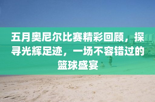 五月奥尼尔比赛精彩回顾，探寻光辉足迹，一场不容错过的篮球盛宴