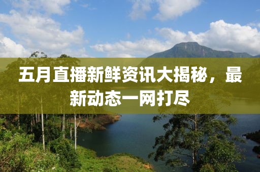 五月直播新鲜资讯大揭秘，最新动态一网打尽