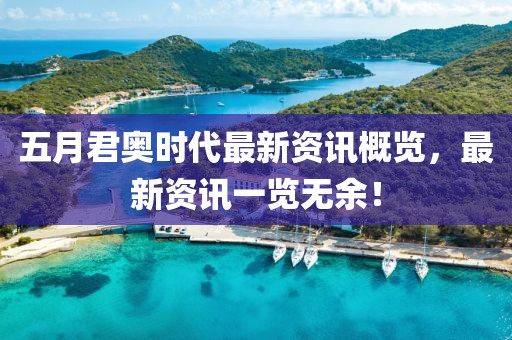 五月君奥时代最新资讯概览，最新资讯一览无余！
