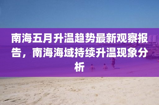 南海五月升温趋势最新观察报告，南海海域持续升温现象分析