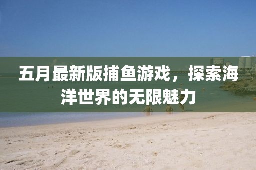 五月最新版捕鱼游戏，探索海洋世界的无限魅力