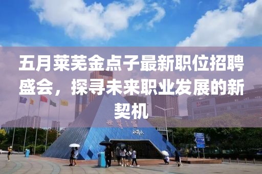 五月莱芜金点子最新职位招聘盛会，探寻未来职业发展的新契机