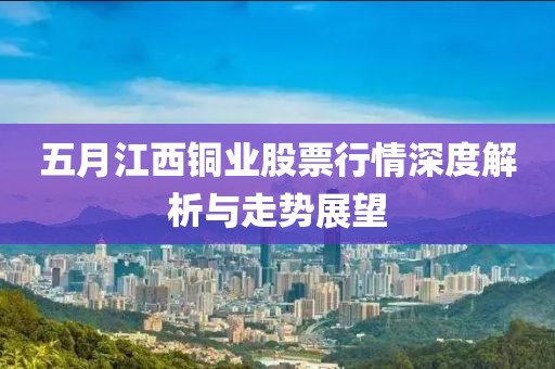 五月江西铜业股票行情深度解析与走势展望