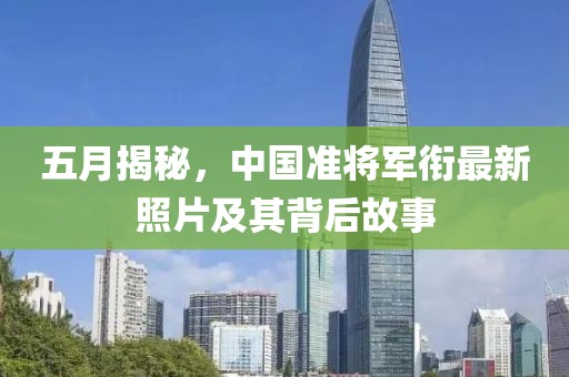 五月揭秘，中国准将军衔最新照片及其背后故事