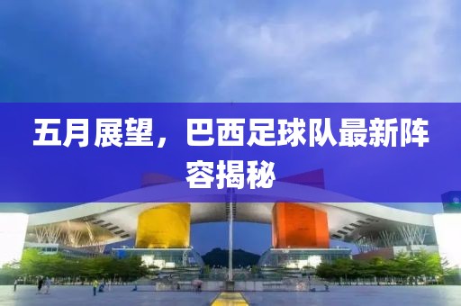 五月展望，巴西足球队最新阵容揭秘