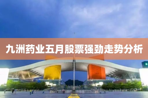 九洲药业五月股票强劲走势分析