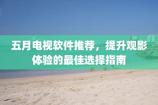 五月电视软件推荐，提升观影体验的最佳选择指南