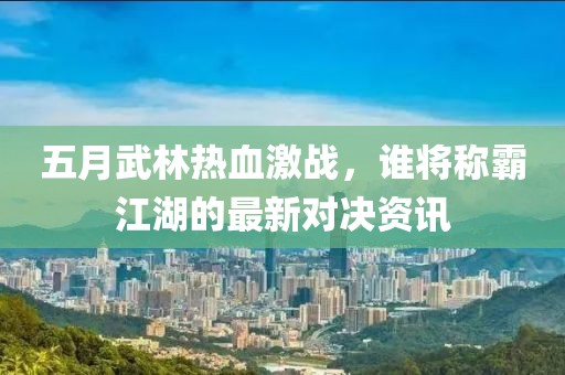 五月武林热血激战，谁将称霸江湖的最新对决资讯