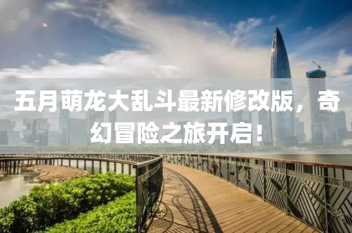 五月萌龙大乱斗最新修改版，奇幻冒险之旅开启！