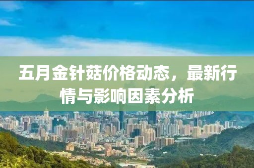 五月金针菇价格动态，最新行情与影响因素分析