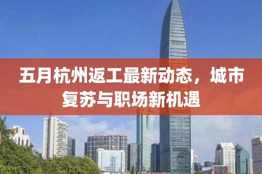 五月杭州返工最新动态，城市复苏与职场新机遇