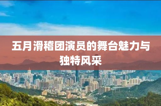 五月滑稽团演员的舞台魅力与独特风采