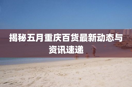 揭秘五月重庆百货最新动态与资讯速递