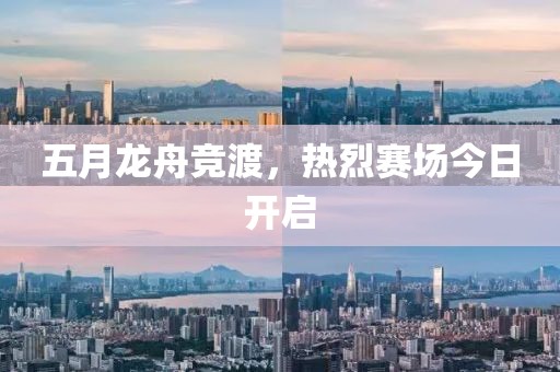 五月龙舟竞渡，热烈赛场今日开启